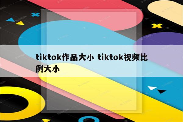 tiktok作品大小 tiktok视频比例大小
