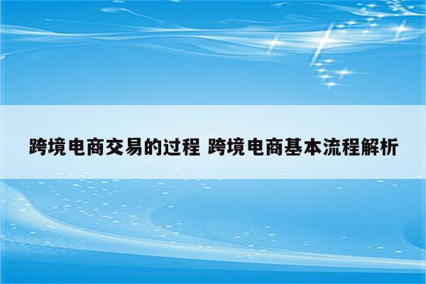跨境电商交易的过程 跨境电商基本流程解析