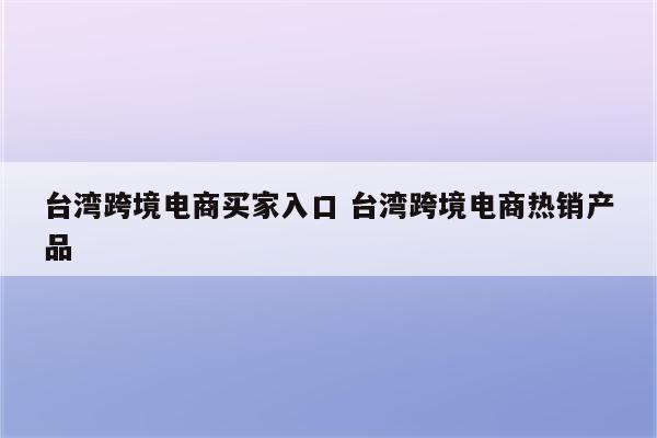 台湾跨境电商买家入口 台湾跨境电商热销产品