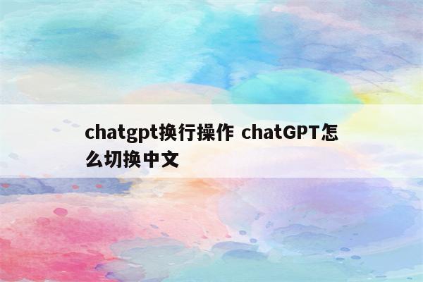 chatgpt换行操作 chatGPT怎么切换中文