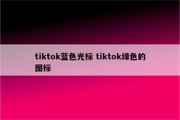 tiktok蓝色光标 tiktok绿色的图标