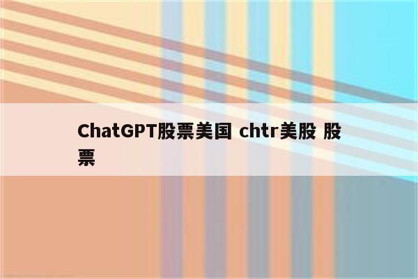 ChatGPT股票美国 chtr美股 股票
