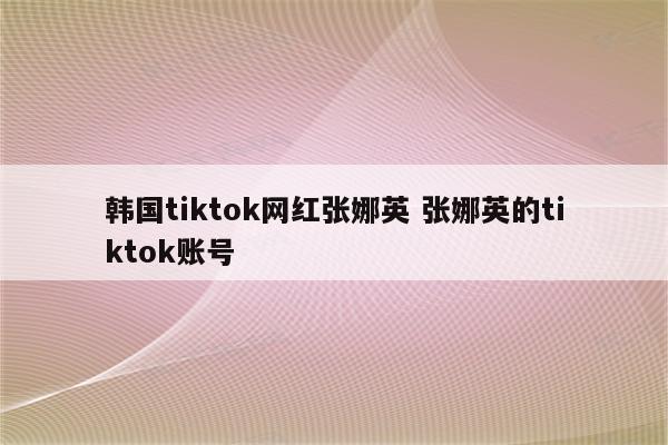 韩国tiktok网红张娜英 张娜英的tiktok账号