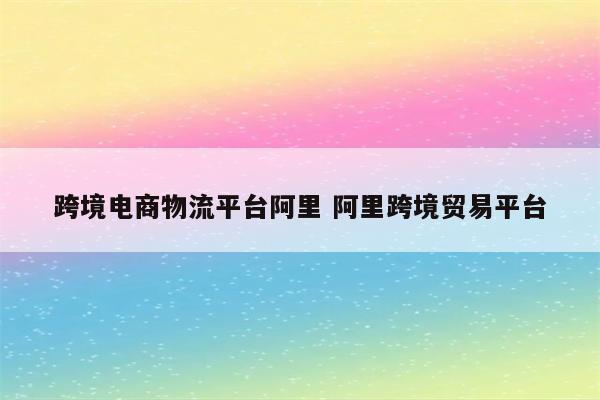 跨境电商物流平台阿里 阿里跨境贸易平台