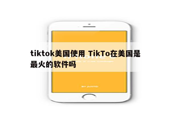 tiktok美国使用 TikTo在美国是最火的软件吗