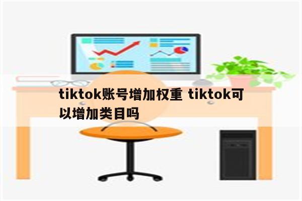 tiktok账号增加权重 tiktok可以增加类目吗