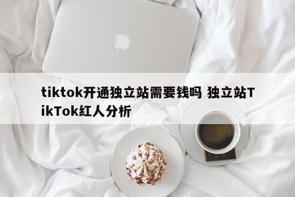 tiktok开通独立站需要钱吗 独立站TikTok红人分析