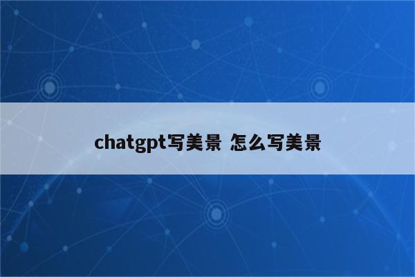 chatgpt写美景 怎么写美景