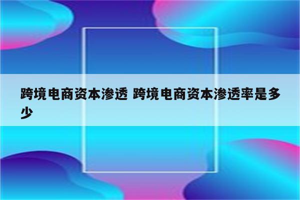 跨境电商资本渗透 跨境电商资本渗透率是多少