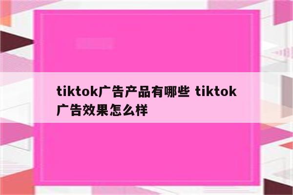 tiktok广告产品有哪些 tiktok广告效果怎么样