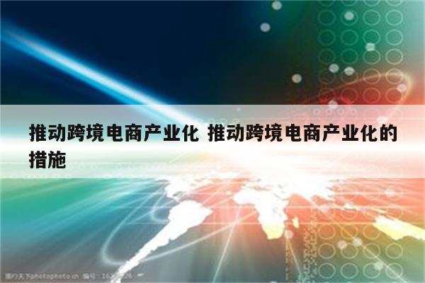 推动跨境电商产业化 推动跨境电商产业化的措施
