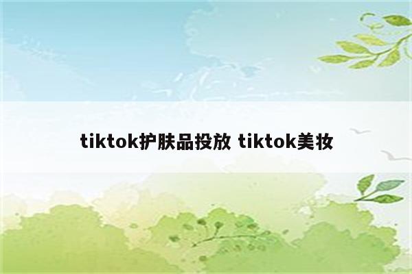 tiktok护肤品投放 tiktok美妆