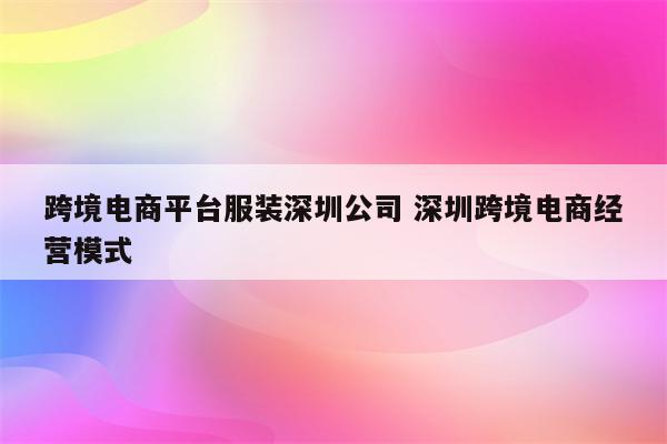 跨境电商平台服装深圳公司 深圳跨境电商经营模式
