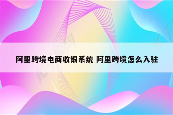 阿里跨境电商收银系统 阿里跨境怎么入驻