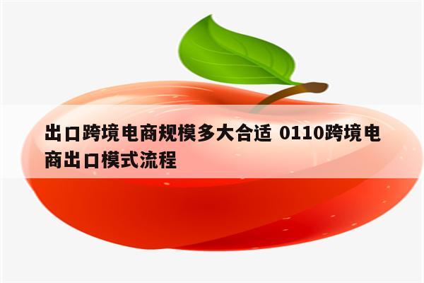 出口跨境电商规模多大合适 0110跨境电商出口模式流程
