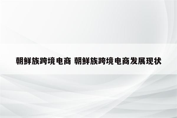 朝鲜族跨境电商 朝鲜族跨境电商发展现状