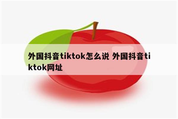 外国抖音tiktok怎么说 外国抖音tiktok网址