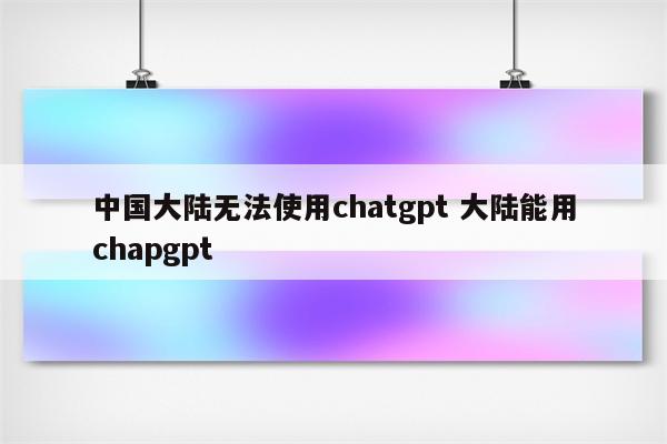 中国大陆无法使用chatgpt 大陆能用chapgpt