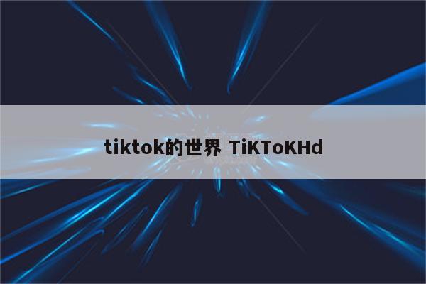 tiktok的世界 TiKToKHd