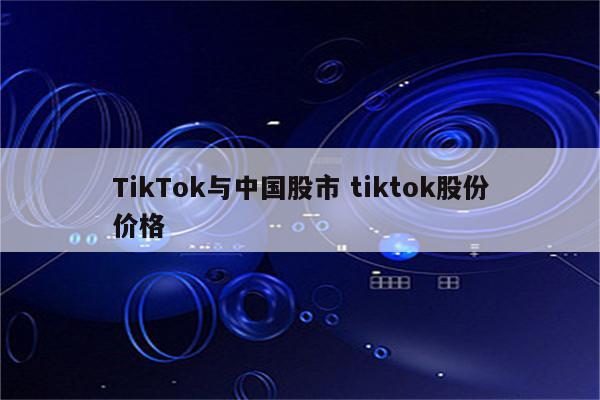 TikTok与中国股市 tiktok股份价格