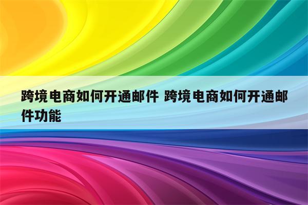 跨境电商如何开通邮件 跨境电商如何开通邮件功能