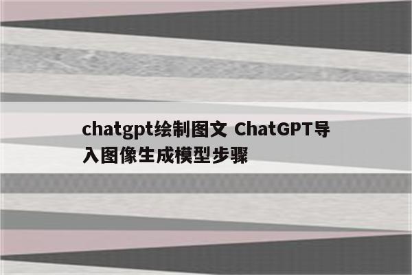 chatgpt绘制图文 ChatGPT导入图像生成模型步骤