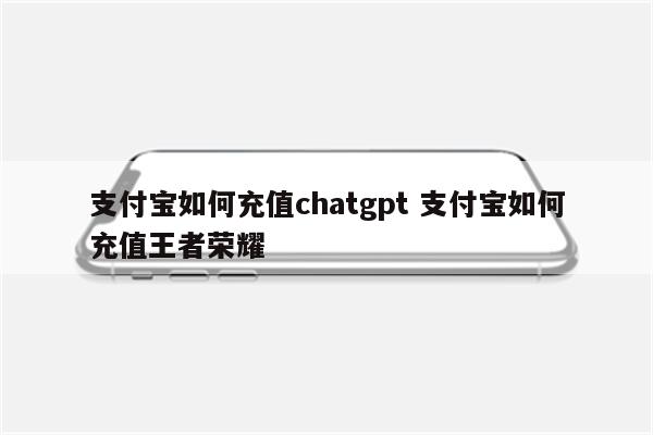 支付宝如何充值chatgpt 支付宝如何充值王者荣耀