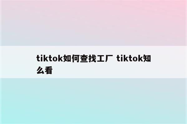 tiktok如何查找工厂 tiktok知么看