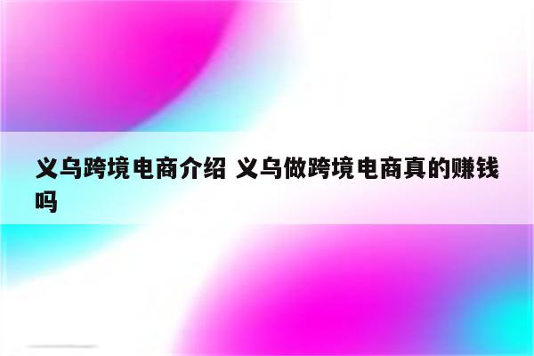 义乌跨境电商介绍 义乌做跨境电商真的赚钱吗