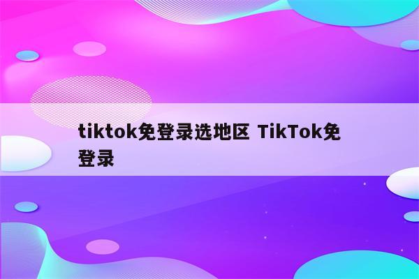 tiktok免登录选地区 TikTok免登录