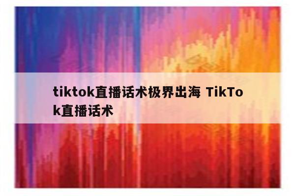tiktok直播话术极界出海 TikTok直播话术