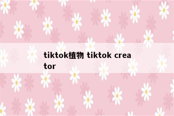 tiktok植物 tiktok creator