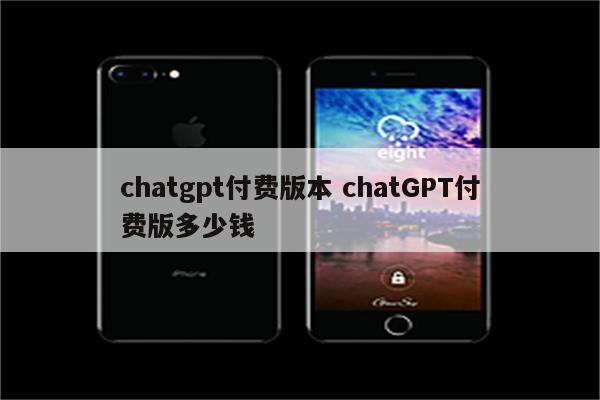 chatgpt付费版本 chatGPT付费版多少钱