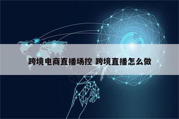 跨境电商直播场控 跨境直播怎么做