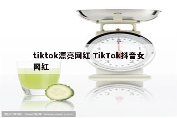 tiktok漂亮网红 TikTok抖音女网红