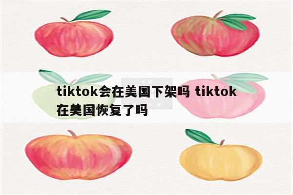 tiktok会在美国下架吗 tiktok在美国恢复了吗