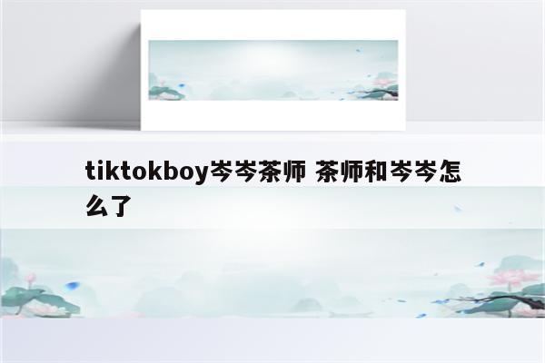 tiktokboy岑岑茶师 茶师和岑岑怎么了