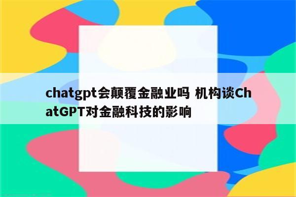 chatgpt会颠覆金融业吗 机构谈ChatGPT对金融科技的影响