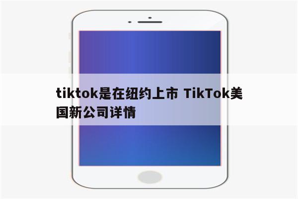 tiktok是在纽约上市 TikTok美国新公司详情