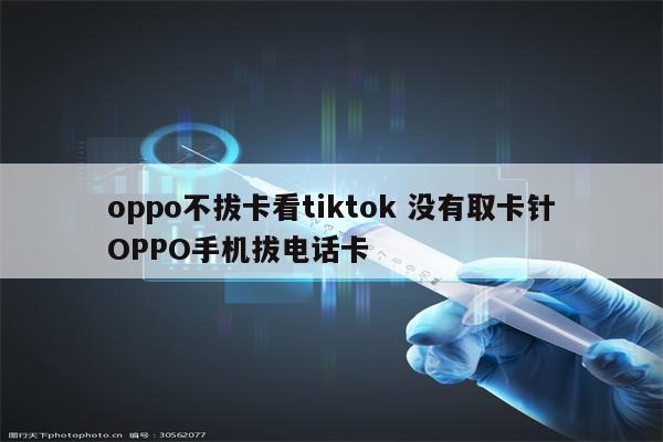 oppo不拔卡看tiktok 没有取卡针OPPO手机拔电话卡