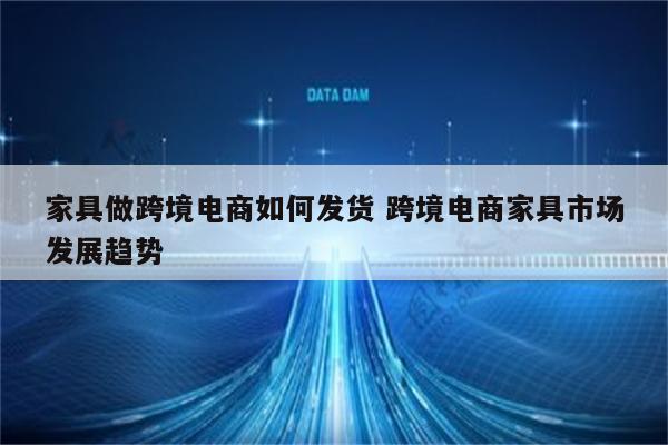 家具做跨境电商如何发货 跨境电商家具市场发展趋势