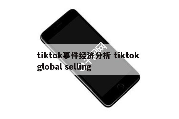tiktok事件经济分析 tiktok global selling
