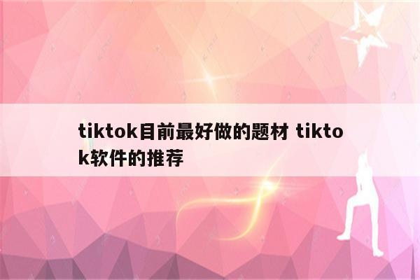 tiktok目前最好做的题材 tiktok软件的推荐