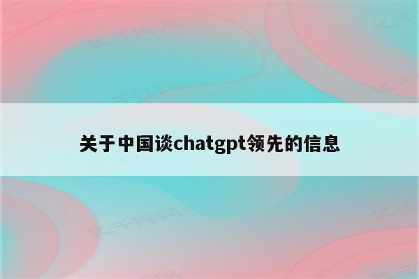 关于中国谈chatgpt领先的信息
