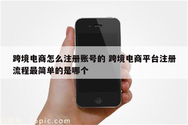 跨境电商怎么注册账号的 跨境电商平台注册流程最简单的是哪个