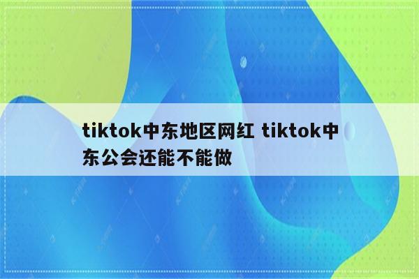 tiktok中东地区网红 tiktok中东公会还能不能做