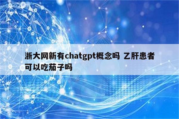 浙大网新有chatgpt概念吗 乙肝患者可以吃茄子吗