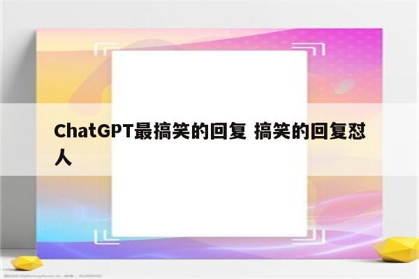 ChatGPT最搞笑的回复 搞笑的回复怼人