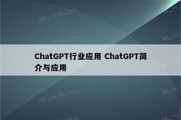 ChatGPT行业应用 ChatGPT简介与应用