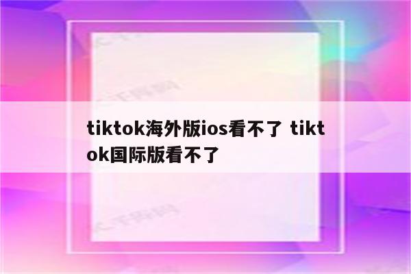 tiktok海外版ios看不了 tiktok国际版看不了